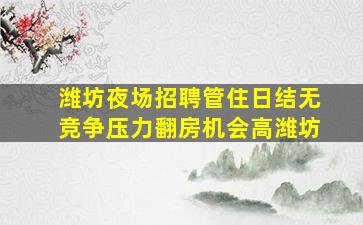 潍坊夜场招聘管住日结无竞争压力翻房机会高潍坊